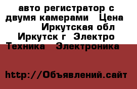 авто регистратор с двумя камерами › Цена ­ 1 200 - Иркутская обл., Иркутск г. Электро-Техника » Электроника   